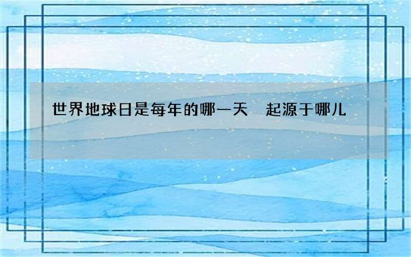 世界地球日是每年的哪一天 起源于哪儿